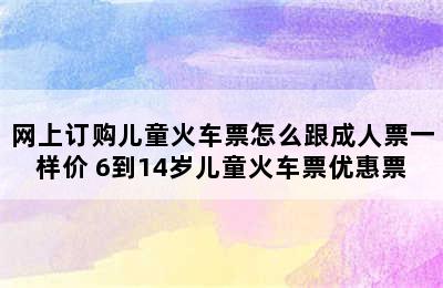 网上订购儿童火车票怎么跟成人票一样价 6到14岁儿童火车票优惠票